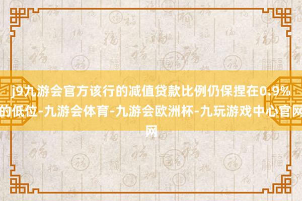 j9九游会官方该行的减值贷款比例仍保捏在0.9%的低位-九游会体育-九游会欧洲杯-九玩游戏中心官网