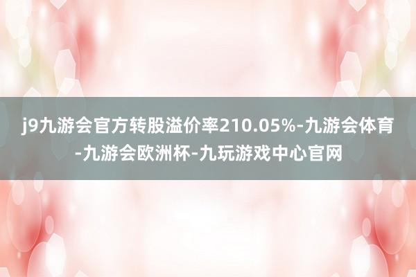 j9九游会官方转股溢价率210.05%-九游会体育-九游会欧洲杯-九玩游戏中心官网