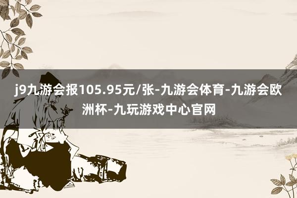 j9九游会报105.95元/张-九游会体育-九游会欧洲杯-九玩游戏中心官网