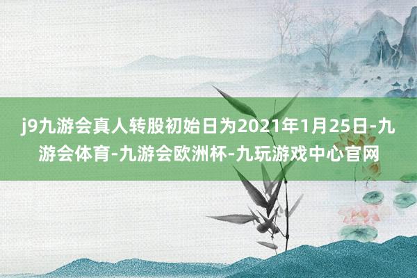 j9九游会真人转股初始日为2021年1月25日-九游会体育-九游会欧洲杯-九玩游戏中心官网