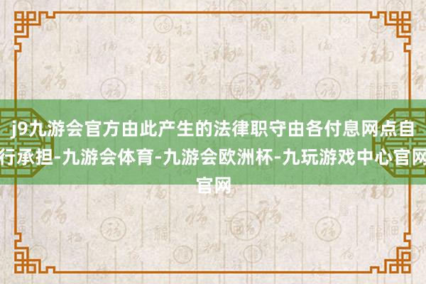 j9九游会官方由此产生的法律职守由各付息网点自行承担-九游会体育-九游会欧洲杯-九玩游戏中心官网