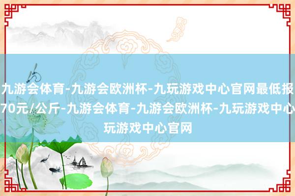 九游会体育-九游会欧洲杯-九玩游戏中心官网最低报价0.70元/公斤-九游会体育-九游会欧洲杯-九玩游戏中心官网