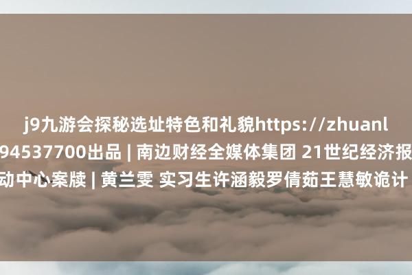 j9九游会探秘选址特色和礼貌https://zhuanlan.zhihu.com/p/694537700出品 | 南边财经全媒体集团 21世纪经济报谈筹划|创意互动中心案牍 | 黄兰雯 实习生许涵毅罗倩茹王慧敏诡计｜李基礼审校｜孙静芳 黄志明            -九游会体育-九游会欧洲杯-九玩游戏中心官网