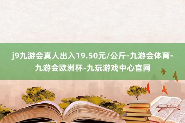 j9九游会真人出入19.50元/公斤-九游会体育-九游会欧洲杯-九玩游戏中心官网