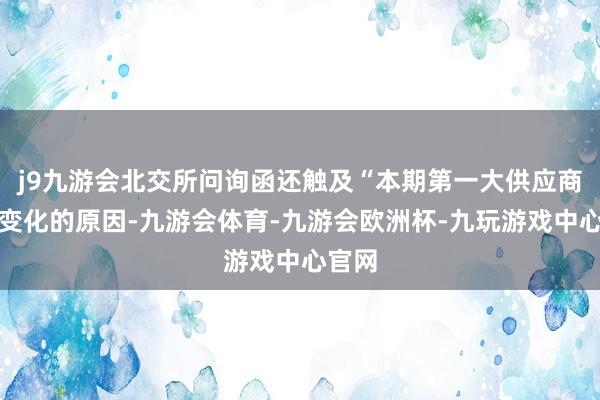 j9九游会北交所问询函还触及“本期第一大供应商发生变化的原因-九游会体育-九游会欧洲杯-九玩游戏中心官网