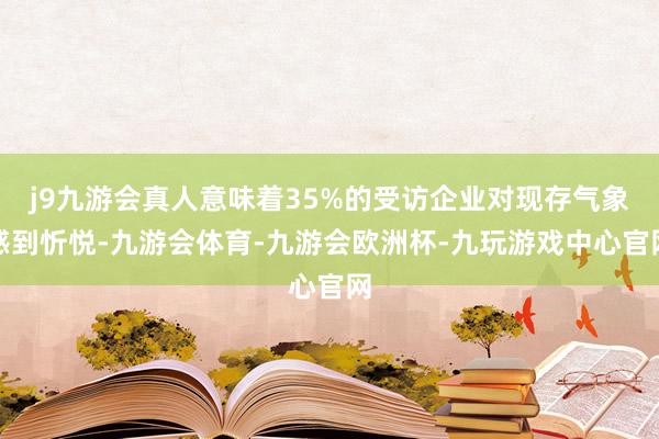 j9九游会真人意味着35%的受访企业对现存气象感到忻悦-九游会体育-九游会欧洲杯-九玩游戏中心官网