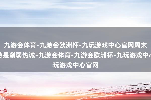 九游会体育-九游会欧洲杯-九玩游戏中心官网周末一日游是削弱热诚-九游会体育-九游会欧洲杯-九玩游戏中心官网