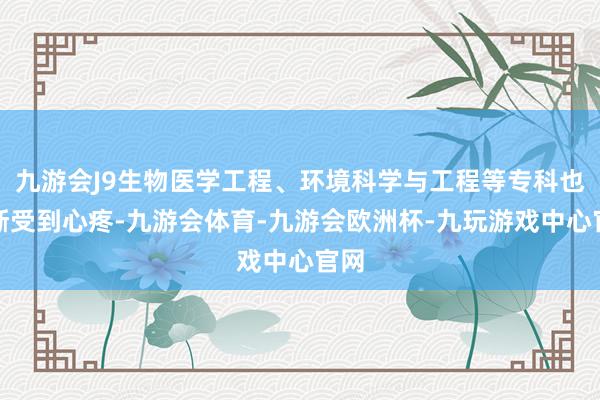 九游会J9生物医学工程、环境科学与工程等专科也逐渐受到心疼-九游会体育-九游会欧洲杯-九玩游戏中心官网