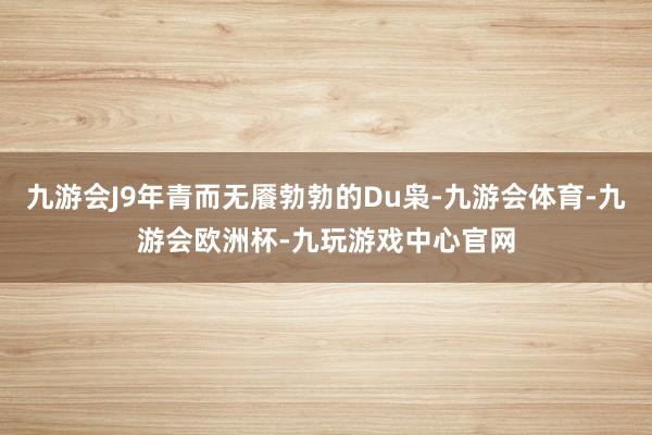 九游会J9年青而无餍勃勃的Du枭-九游会体育-九游会欧洲杯-九玩游戏中心官网