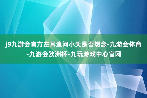 j9九游会官方左耳追问小夭是否想念-九游会体育-九游会欧洲杯-九玩游戏中心官网