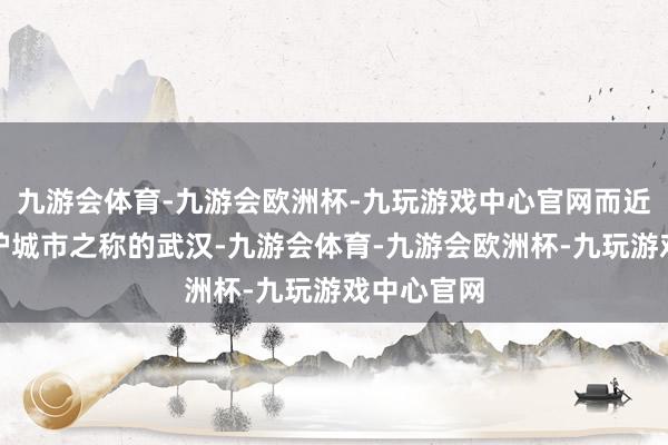 九游会体育-九游会欧洲杯-九玩游戏中心官网而近日在有火炉城市之称的武汉-九游会体育-九游会欧洲杯-九玩游戏中心官网