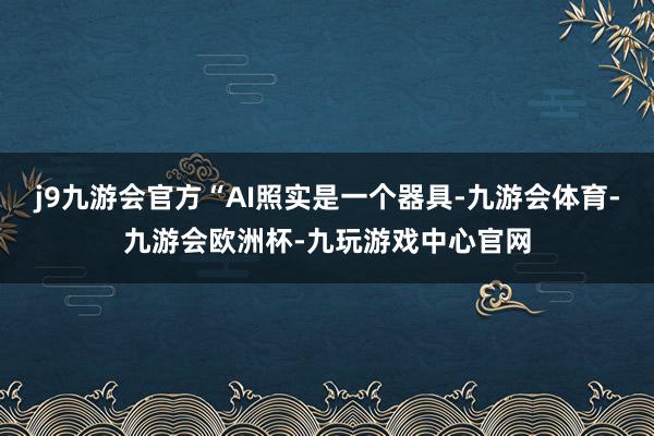 j9九游会官方“AI照实是一个器具-九游会体育-九游会欧洲杯-九玩游戏中心官网