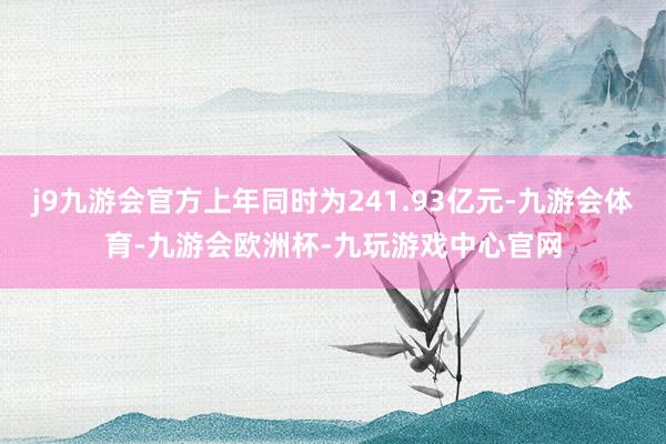 j9九游会官方上年同时为241.93亿元-九游会体育-九游会欧洲杯-九玩游戏中心官网