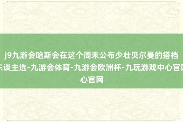 j9九游会哈斯会在这个周末公布少壮贝尔曼的搭档东谈主选-九游会体育-九游会欧洲杯-九玩游戏中心官网