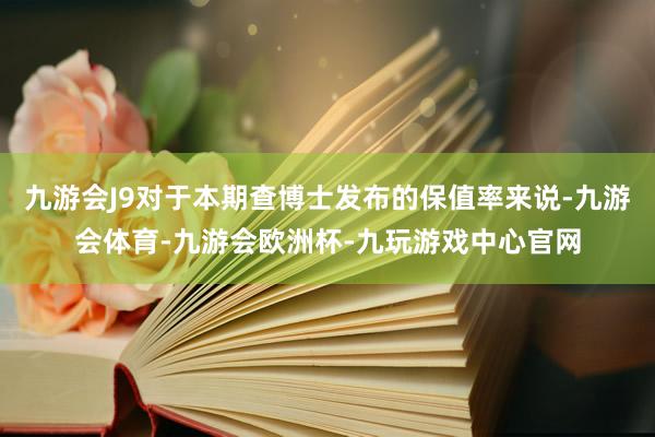 九游会J9对于本期查博士发布的保值率来说-九游会体育-九游会欧洲杯-九玩游戏中心官网