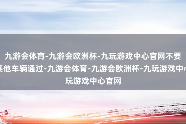 九游会体育-九游会欧洲杯-九玩游戏中心官网不要影响其他车辆通过-九游会体育-九游会欧洲杯-九玩游戏中心官网