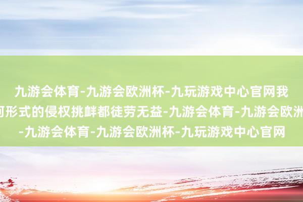 九游会体育-九游会欧洲杯-九玩游戏中心官网我们再次正告菲方：任何形式的侵权挑衅都徒劳无益-九游会体育-九游会欧洲杯-九玩游戏中心官网