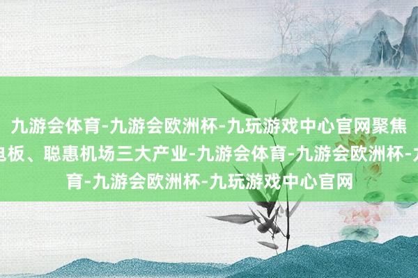 九游会体育-九游会欧洲杯-九玩游戏中心官网聚焦智能缆网、智能电板、聪惠机场三大产业-九游会体育-九游会欧洲杯-九玩游戏中心官网