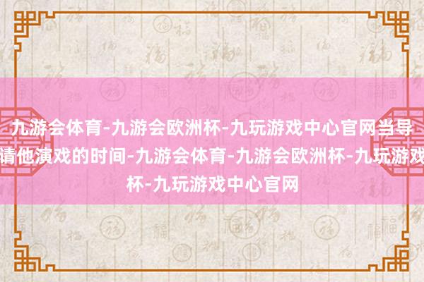 九游会体育-九游会欧洲杯-九玩游戏中心官网当导演再度邀请他演戏的时间-九游会体育-九游会欧洲杯-九玩游戏中心官网