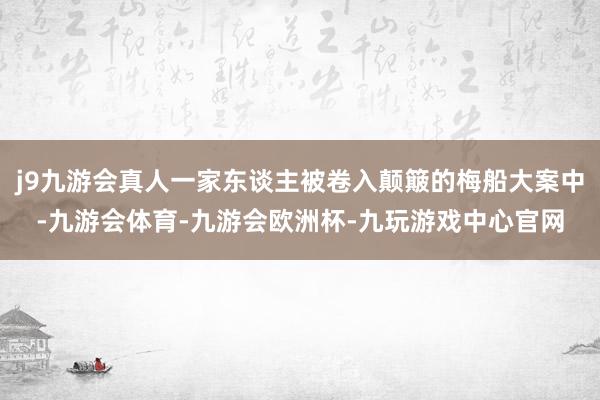 j9九游会真人一家东谈主被卷入颠簸的梅船大案中-九游会体育-九游会欧洲杯-九玩游戏中心官网