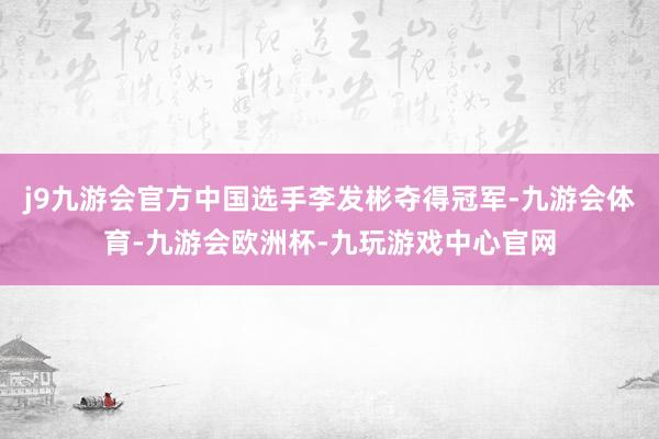 j9九游会官方中国选手李发彬夺得冠军-九游会体育-九游会欧洲杯-九玩游戏中心官网