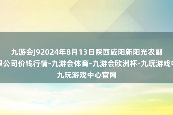 九游会J92024年8月13日陕西咸阳新阳光农副家具有限公司价钱行情-九游会体育-九游会欧洲杯-九玩游戏中心官网