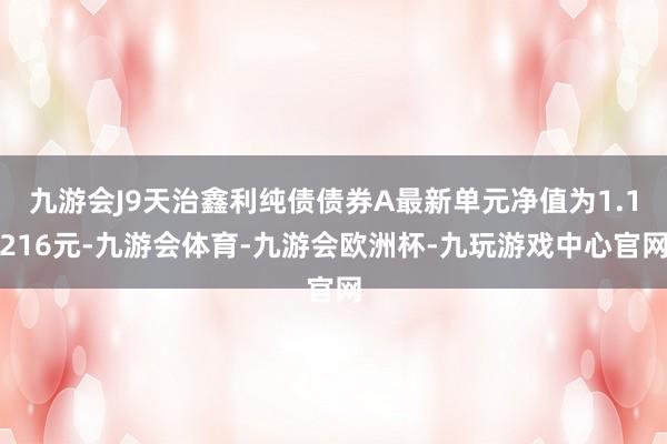 九游会J9天治鑫利纯债债券A最新单元净值为1.1216元-九游会体育-九游会欧洲杯-九玩游戏中心官网