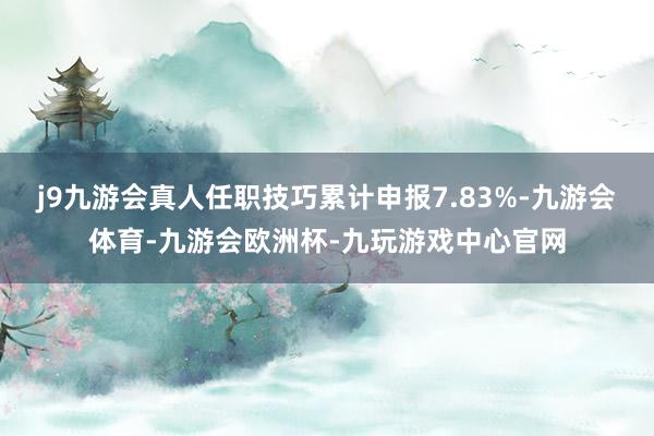 j9九游会真人任职技巧累计申报7.83%-九游会体育-九游会欧洲杯-九玩游戏中心官网