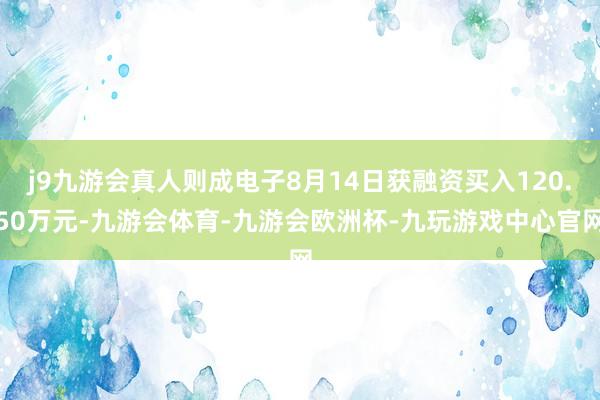 j9九游会真人则成电子8月14日获融资买入120.50万元-九游会体育-九游会欧洲杯-九玩游戏中心官网