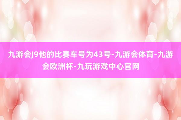 九游会J9他的比赛车号为43号-九游会体育-九游会欧洲杯-九玩游戏中心官网