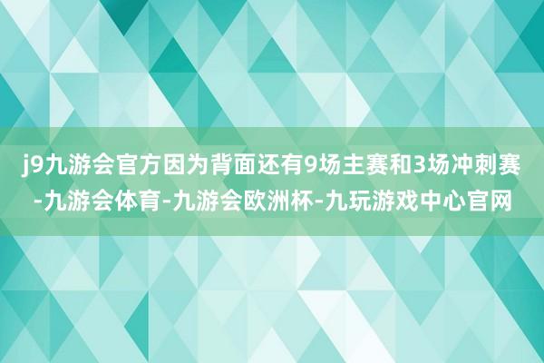 j9九游会官方因为背面还有9场主赛和3场冲刺赛-九游会体育-九游会欧洲杯-九玩游戏中心官网