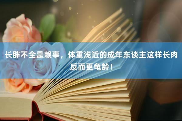 长胖不全是赖事，体重浅近的成年东谈主这样长肉反而更龟龄！