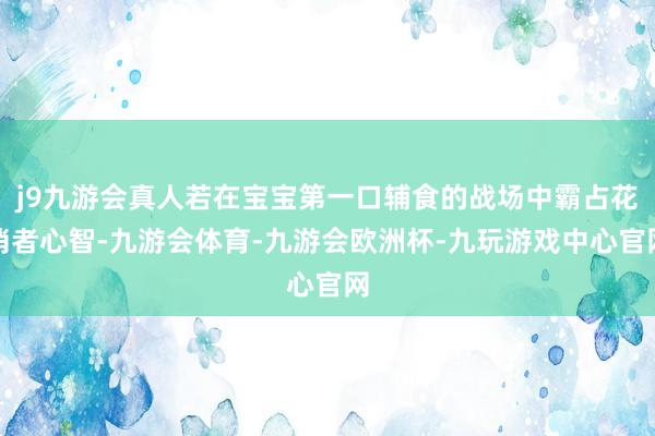 j9九游会真人若在宝宝第一口辅食的战场中霸占花消者心智-九游会体育-九游会欧洲杯-九玩游戏中心官网