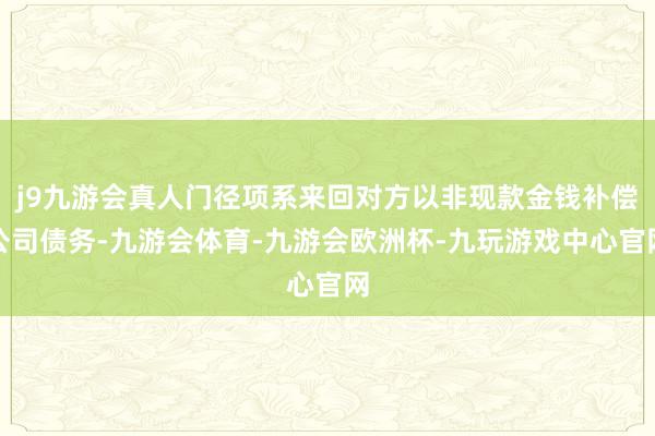 j9九游会真人门径项系来回对方以非现款金钱补偿公司债务-九游会体育-九游会欧洲杯-九玩游戏中心官网