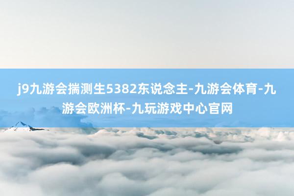 j9九游会揣测生5382东说念主-九游会体育-九游会欧洲杯-九玩游戏中心官网