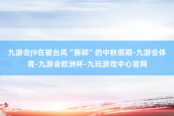 九游会J9在被台风“撕碎”的中秋假期-九游会体育-九游会欧洲杯-九玩游戏中心官网