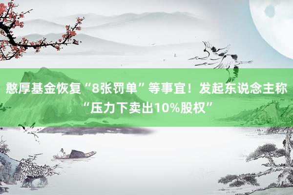 憨厚基金恢复“8张罚单”等事宜！发起东说念主称“压力下卖出10%股权”