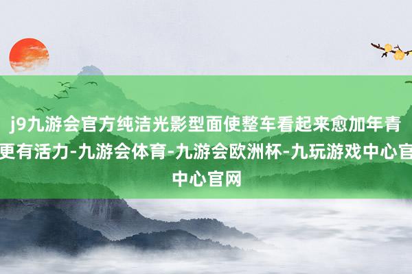 j9九游会官方纯洁光影型面使整车看起来愈加年青、更有活力-九游会体育-九游会欧洲杯-九玩游戏中心官网