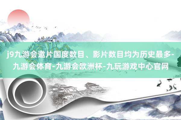 j9九游会邀片国度数目、影片数目均为历史最多-九游会体育-九游会欧洲杯-九玩游戏中心官网