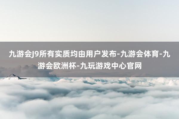 九游会J9所有实质均由用户发布-九游会体育-九游会欧洲杯-九玩游戏中心官网