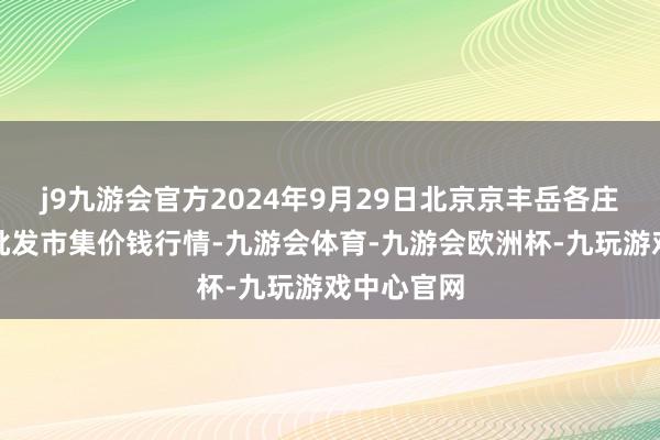 j9九游会官方2024年9月29日北京京丰岳各庄农副居品批发市集价钱行情-九游会体育-九游会欧洲杯-九玩游戏中心官网