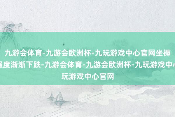 九游会体育-九游会欧洲杯-九玩游戏中心官网坐褥能耗强度渐渐下跌-九游会体育-九游会欧洲杯-九玩游戏中心官网