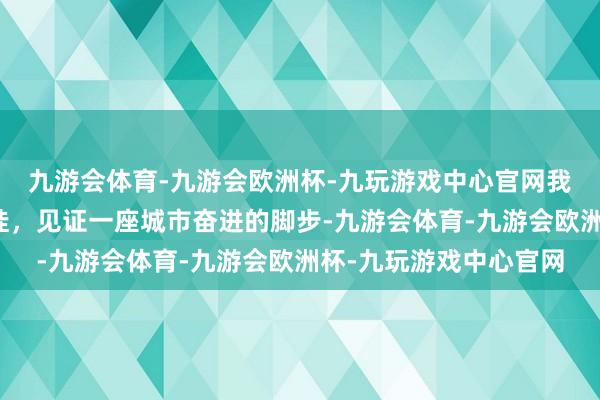 九游会体育-九游会欧洲杯-九玩游戏中心官网我和我的家乡｜档案记挂，见证一座城市奋进的脚步-九游会体育-九游会欧洲杯-九玩游戏中心官网