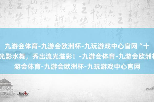 九游会体育-九游会欧洲杯-九玩游戏中心官网“十一”相约唐山南湖丨光影水舞，秀出流光溢彩！-九游会体育-九游会欧洲杯-九玩游戏中心官网