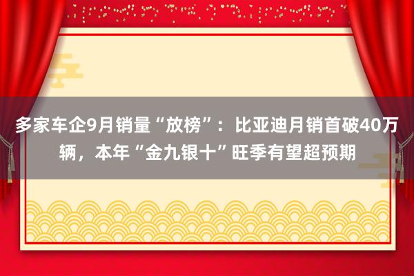 多家车企9月销量“放榜”：比亚迪月销首破40万辆，本年“金九银十”旺季有望超预期