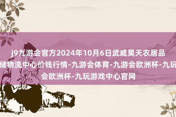 j9九游会官方2024年10月6日武威昊天农居品交游市集暨仓储物流中心价钱行情-九游会体育-九游会欧洲杯-九玩游戏中心官网