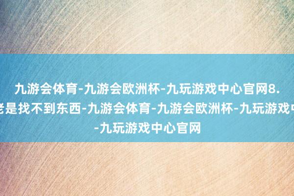 九游会体育-九游会欧洲杯-九玩游戏中心官网8.第八：老是找不到东西-九游会体育-九游会欧洲杯-九玩游戏中心官网