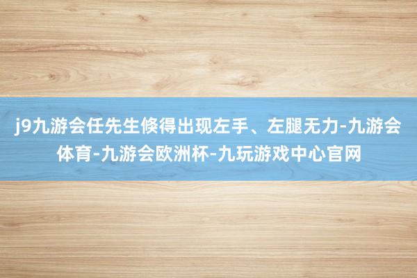 j9九游会任先生倏得出现左手、左腿无力-九游会体育-九游会欧洲杯-九玩游戏中心官网