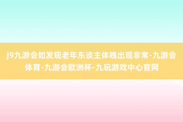 j9九游会如发现老年东谈主体魄出现非常-九游会体育-九游会欧洲杯-九玩游戏中心官网