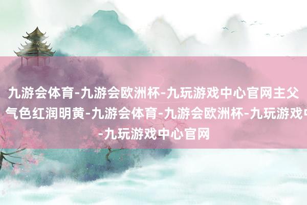 九游会体育-九游会欧洲杯-九玩游戏中心官网主父母过世；气色红润明黄-九游会体育-九游会欧洲杯-九玩游戏中心官网